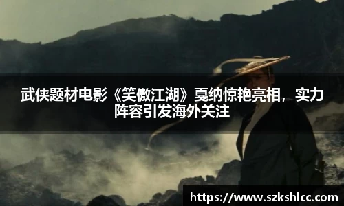 NG娱乐：武侠题材电影《笑傲江湖》戛纳惊艳亮相，实力阵容引发海外关注