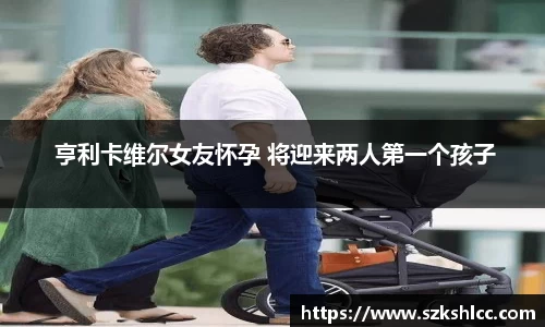 NG娱乐： 亨利卡维尔女友怀孕 将迎来两人第一个孩子