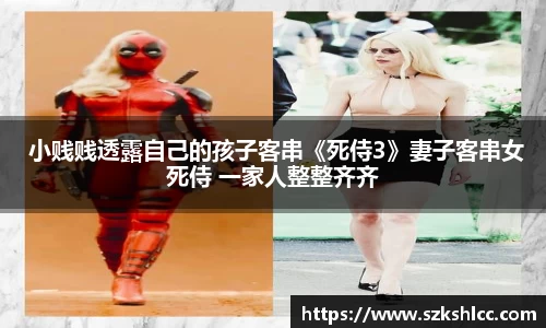 NG娱乐： 小贱贱透露自己的孩子客串《死侍3》妻子客串女死侍 一家人整整齐齐