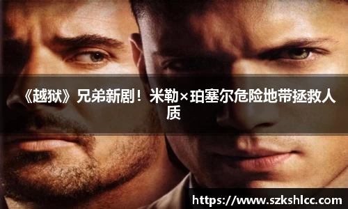 NG娱乐：《越狱》兄弟新剧！米勒×珀塞尔危险地带拯救人质